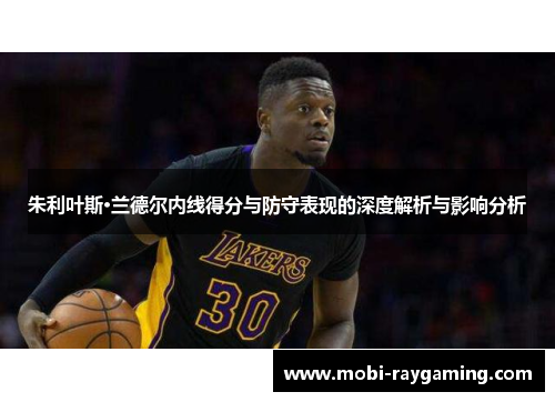 朱利叶斯·兰德尔内线得分与防守表现的深度解析与影响分析