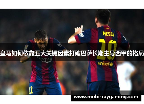 皇马如何依靠五大关键因素打破巴萨长期主导西甲的格局