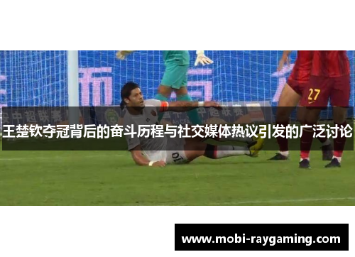 王楚钦夺冠背后的奋斗历程与社交媒体热议引发的广泛讨论
