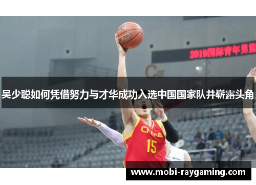 吴少聪如何凭借努力与才华成功入选中国国家队并崭露头角