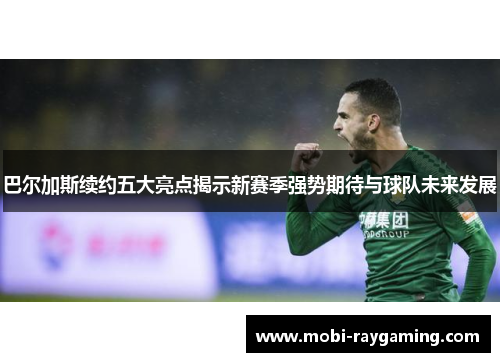 巴尔加斯续约五大亮点揭示新赛季强势期待与球队未来发展