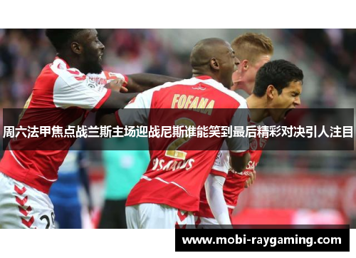 周六法甲焦点战兰斯主场迎战尼斯谁能笑到最后精彩对决引人注目
