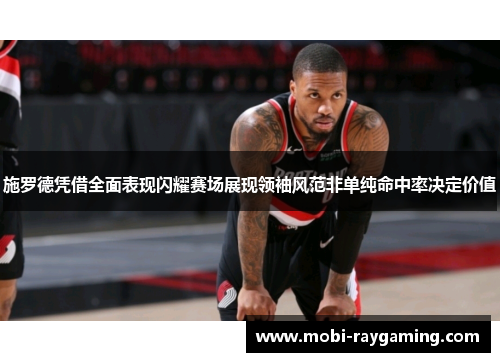 施罗德凭借全面表现闪耀赛场展现领袖风范非单纯命中率决定价值