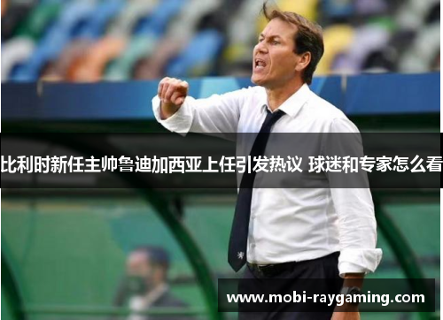 比利时新任主帅鲁迪加西亚上任引发热议 球迷和专家怎么看