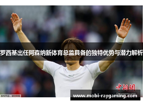 罗西基出任阿森纳新体育总监具备的独特优势与潜力解析