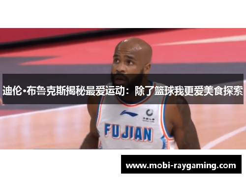 迪伦·布鲁克斯揭秘最爱运动：除了篮球我更爱美食探索