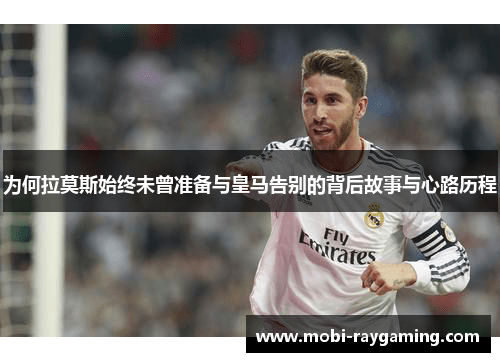 为何拉莫斯始终未曾准备与皇马告别的背后故事与心路历程