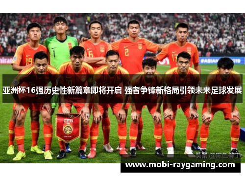 亚洲杯16强历史性新篇章即将开启 强者争锋新格局引领未来足球发展