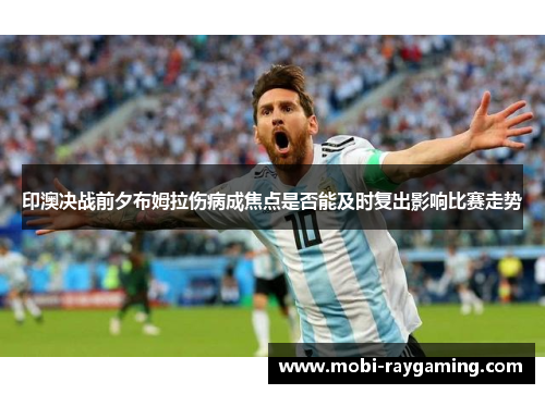 印澳决战前夕布姆拉伤病成焦点是否能及时复出影响比赛走势