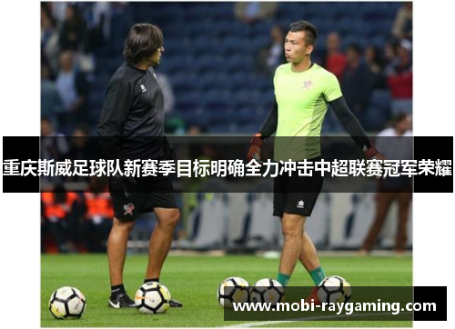 重庆斯威足球队新赛季目标明确全力冲击中超联赛冠军荣耀