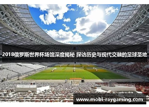 2018俄罗斯世界杯场馆深度揭秘 探访历史与现代交融的足球圣地