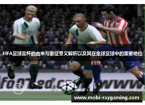 FIFA足球奖杯的由来与象征意义解析以及其在全球足球中的重要地位