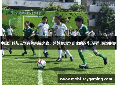 中国足球从无到有的荣耀之路：跨越梦想到现实的逐步历程与辉煌时刻
