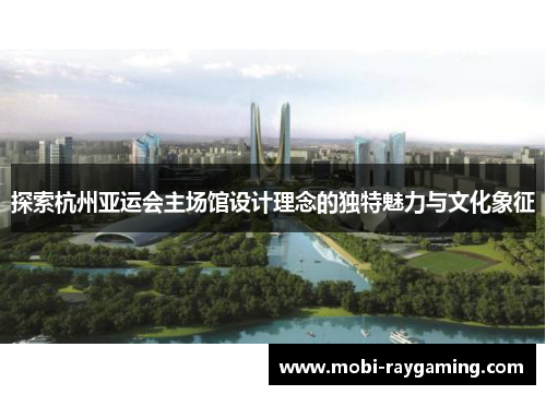 探索杭州亚运会主场馆设计理念的独特魅力与文化象征