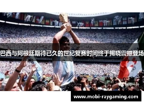 巴西与阿根廷期待已久的世纪复赛时间终于揭晓震撼登场