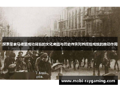 探索皇家马德里成功背后的文化底蕴与历史传承对其辉煌成就的推动作用