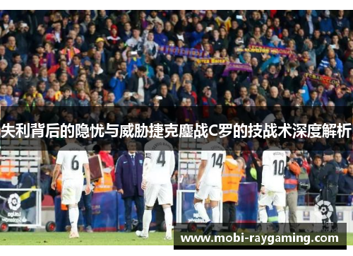失利背后的隐忧与威胁捷克鏖战C罗的技战术深度解析