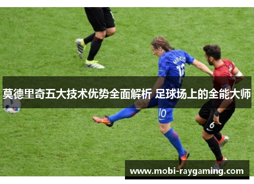 莫德里奇五大技术优势全面解析 足球场上的全能大师