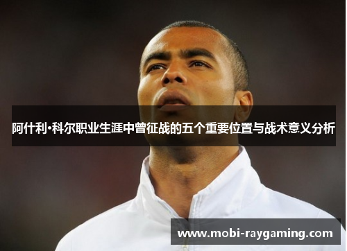 阿什利·科尔职业生涯中曾征战的五个重要位置与战术意义分析