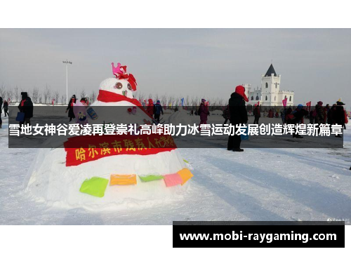 雪地女神谷爱凌再登崇礼高峰助力冰雪运动发展创造辉煌新篇章